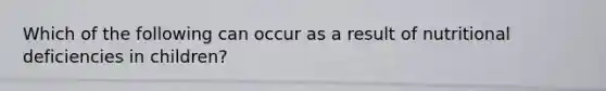 Which of the following can occur as a result of nutritional deficiencies in children?