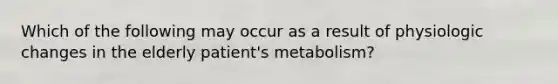 Which of the following may occur as a result of physiologic changes in the elderly patient's metabolism?