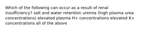 Which of the following can occur as a result of renal insufficiency? salt and water retention uremia (high plasma urea concentrations) elevated plasma H+ concentrations elevated K+ concentrations all of the above