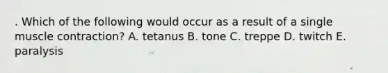 . Which of the following would occur as a result of a single muscle contraction? A. tetanus B. tone C. treppe D. twitch E. paralysis