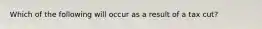 Which of the following will occur as a result of a tax cut?