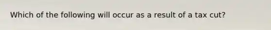 Which of the following will occur as a result of a tax cut?