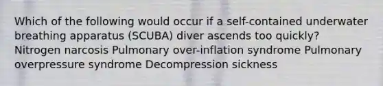 Which of the following would occur if a self-contained underwater breathing apparatus (SCUBA) diver ascends too quickly? Nitrogen narcosis Pulmonary over-inflation syndrome Pulmonary overpressure syndrome Decompression sickness