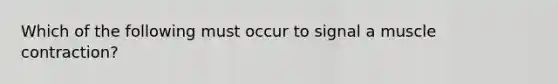 Which of the following must occur to signal a <a href='https://www.questionai.com/knowledge/k0LBwLeEer-muscle-contraction' class='anchor-knowledge'>muscle contraction</a>?