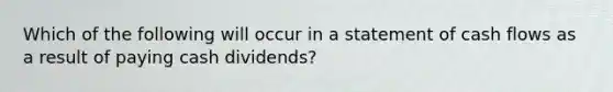 Which of the following will occur in a statement of cash flows as a result of paying cash dividends?