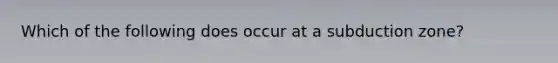 Which of the following does occur at a subduction zone?