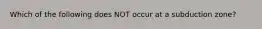 Which of the following does NOT occur at a subduction zone?