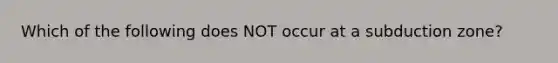 Which of the following does NOT occur at a subduction zone?