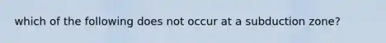 which of the following does not occur at a subduction zone?