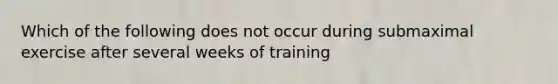 Which of the following does not occur during submaximal exercise after several weeks of training