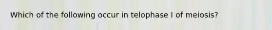 Which of the following occur in telophase I of meiosis?