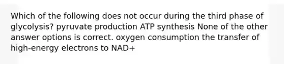 Which of the following does not occur during the third phase of glycolysis? pyruvate production ATP synthesis None of the other answer options is correct. oxygen consumption the transfer of high-energy electrons to NAD+