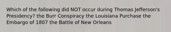 Which of the following did NOT occur during Thomas Jefferson's Presidency? the Burr Conspiracy the Louisiana Purchase the Embargo of 1807 the Battle of New Orleans