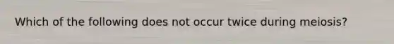 Which of the following does not occur twice during meiosis?