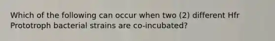 Which of the following can occur when two (2) different Hfr Prototroph bacterial strains are co-incubated?