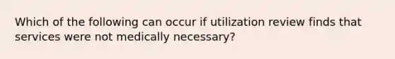 Which of the following can occur if utilization review finds that services were not medically necessary?