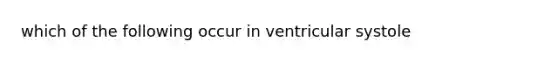 which of the following occur in ventricular systole