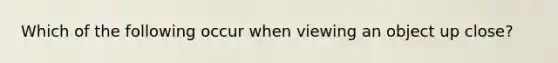 Which of the following occur when viewing an object up close?