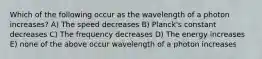 Which of the following occur as the wavelength of a photon increases? A) The speed decreases B) Planck's constant decreases C) The frequency decreases D) The energy increases E) none of the above occur wavelength of a photon increases