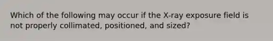 Which of the following may occur if the X-ray exposure field is not properly collimated, positioned, and sized?