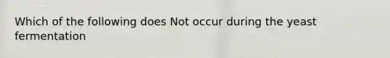 Which of the following does Not occur during the yeast fermentation