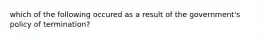 which of the following occured as a result of the government's policy of termination?