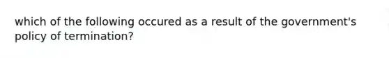 which of the following occured as a result of the government's policy of termination?