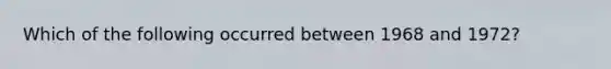 Which of the following occurred between 1968 and 1972?