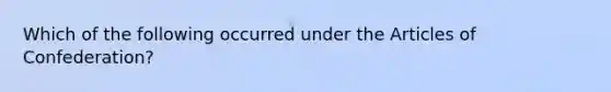 Which of the following occurred under the Articles of Confederation?