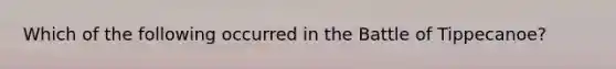 Which of the following occurred in the Battle of Tippecanoe?