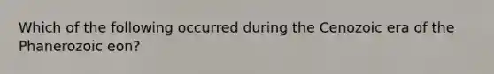 Which of the following occurred during the Cenozoic era of the Phanerozoic eon?