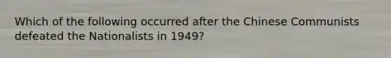 Which of the following occurred after the Chinese Communists defeated the Nationalists in 1949?