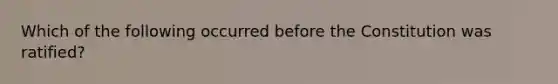 Which of the following occurred before the Constitution was ratified?