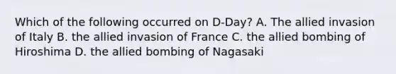 Which of the following occurred on D-Day? A. The allied invasion of Italy B. the allied invasion of France C. the allied bombing of Hiroshima D. the allied bombing of Nagasaki