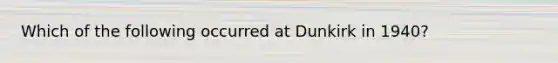 Which of the following occurred at Dunkirk in 1940?