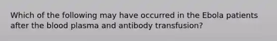 Which of the following may have occurred in the Ebola patients after <a href='https://www.questionai.com/knowledge/k7oXMfj7lk-the-blood' class='anchor-knowledge'>the blood</a> plasma and antibody transfusion?