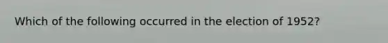 Which of the following occurred in the election of 1952?