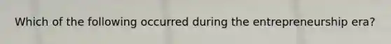 Which of the following occurred during the entrepreneurship era?