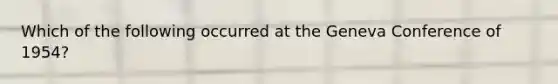 Which of the following occurred at the Geneva Conference of 1954?