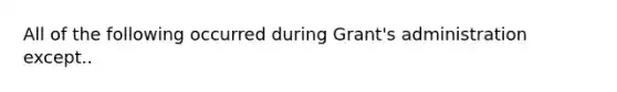 All of the following occurred during Grant's administration except..