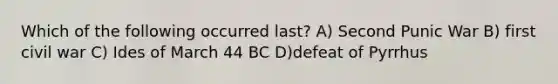 Which of the following occurred last? A) Second Punic War B) first civil war C) Ides of March 44 BC D)defeat of Pyrrhus