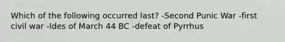 Which of the following occurred last? -Second Punic War -first civil war -Ides of March 44 BC -defeat of Pyrrhus