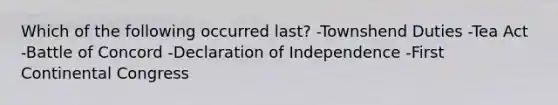 Which of the following occurred last? -Townshend Duties -Tea Act -Battle of Concord -Declaration of Independence -First Continental Congress