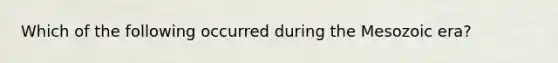 Which of the following occurred during the Mesozoic era?