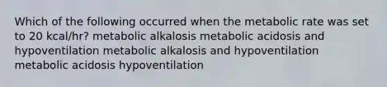 Which of the following occurred when the metabolic rate was set to 20 kcal/hr? metabolic alkalosis metabolic acidosis and hypoventilation metabolic alkalosis and hypoventilation metabolic acidosis hypoventilation