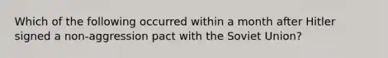 Which of the following occurred within a month after Hitler signed a non-aggression pact with the Soviet Union?