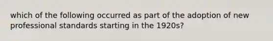 which of the following occurred as part of the adoption of new professional standards starting in the 1920s?