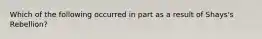 Which of the following occurred in part as a result of Shays's Rebellion?