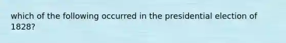 which of the following occurred in the presidential election of 1828?