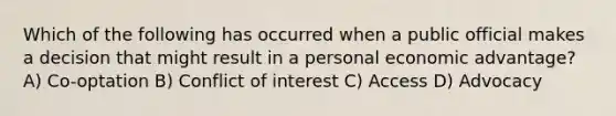 Which of the following has occurred when a public official makes a decision that might result in a personal economic advantage? A) Co-optation B) Conflict of interest C) Access D) Advocacy